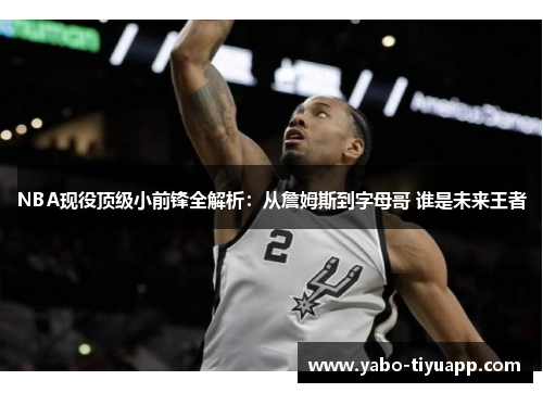 NBA现役顶级小前锋全解析：从詹姆斯到字母哥 谁是未来王者