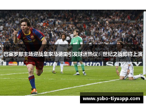 巴塞罗那主场迎战皇家马德里引发球迷热议：世纪之战即将上演