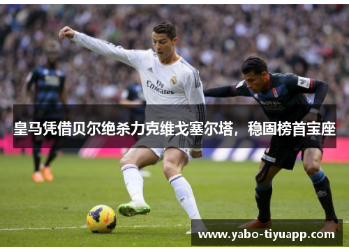 皇马凭借贝尔绝杀力克维戈塞尔塔，稳固榜首宝座