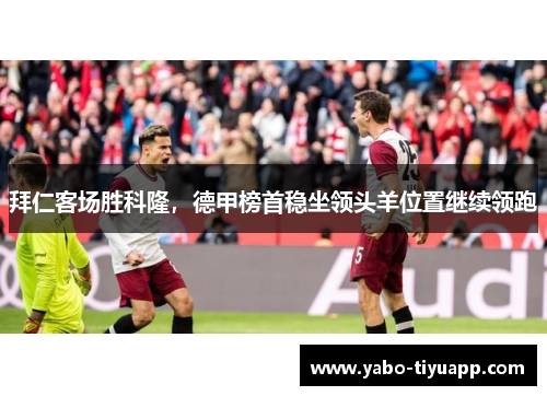 拜仁客场胜科隆，德甲榜首稳坐领头羊位置继续领跑