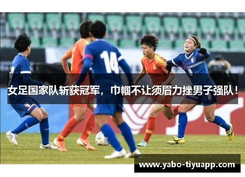 女足国家队斩获冠军，巾帼不让须眉力挫男子强队！