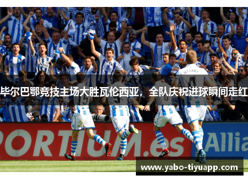 毕尔巴鄂竞技主场大胜瓦伦西亚，全队庆祝进球瞬间走红
