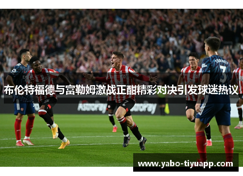 布伦特福德与富勒姆激战正酣精彩对决引发球迷热议