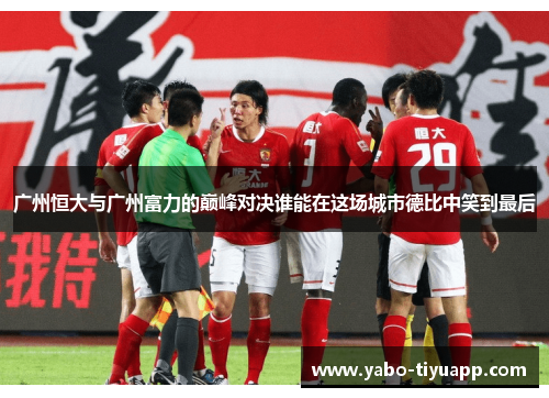 广州恒大与广州富力的巅峰对决谁能在这场城市德比中笑到最后