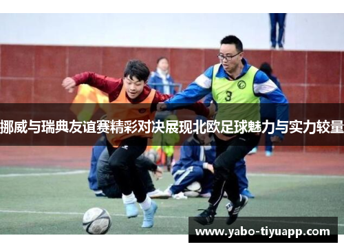 挪威与瑞典友谊赛精彩对决展现北欧足球魅力与实力较量