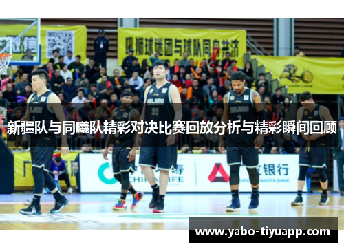 新疆队与同曦队精彩对决比赛回放分析与精彩瞬间回顾