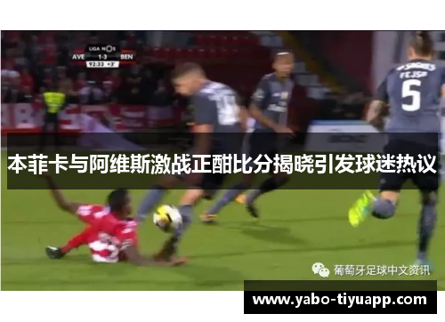 本菲卡与阿维斯激战正酣比分揭晓引发球迷热议