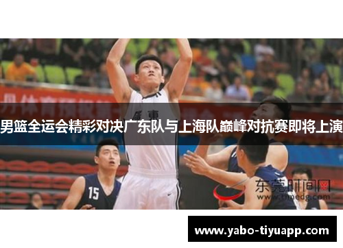 男篮全运会精彩对决广东队与上海队巅峰对抗赛即将上演